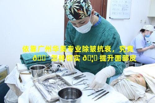 依靠广州华美专业除皱抗衰，究竟 🐴 怎样切实 🦉 提升面部皮的紧致度